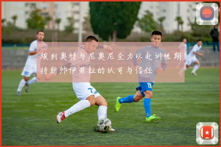 埃利奥特与尼奥尼全力以赴训练期待新帅伊劳拉的认可与信任
