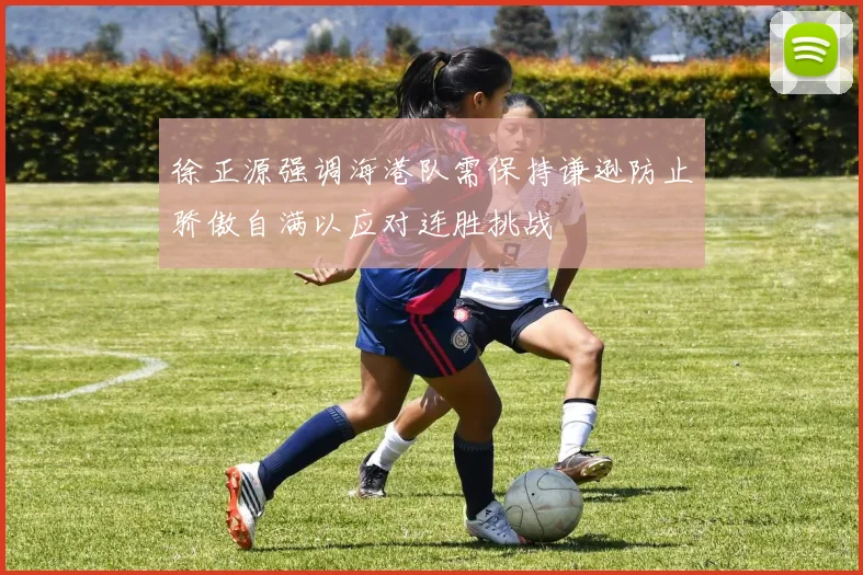 徐正源强调海港队需保持谦逊防止骄傲自满以应对连胜挑战