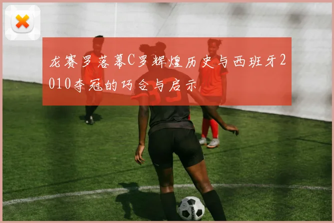 龙赛罗落幕C罗辉煌历史与西班牙2010夺冠的巧合与启示