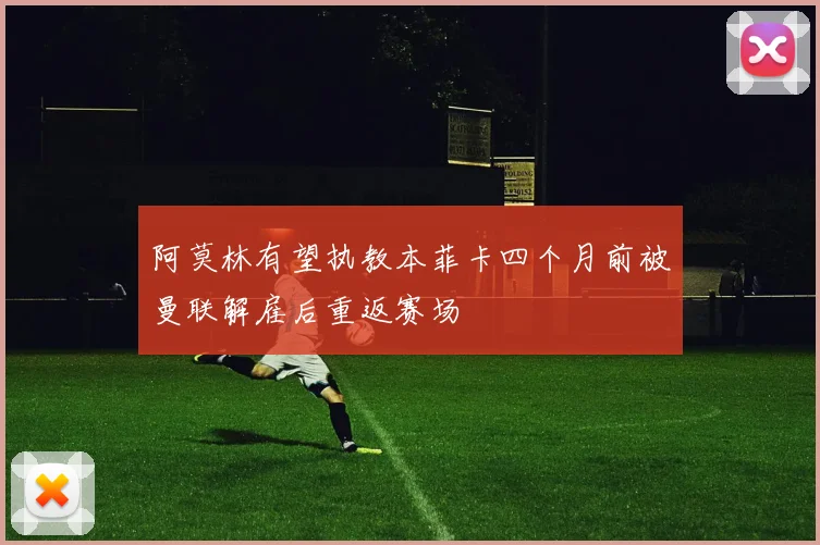 阿莫林有望执教本菲卡四个月前被曼联解雇后重返赛场