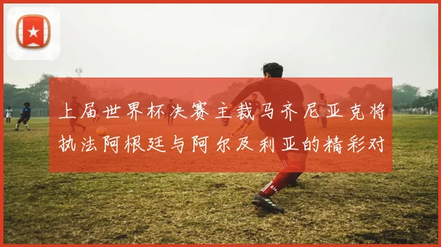 上届世界杯决赛主裁马齐尼亚克将执法阿根廷与阿尔及利亚的精彩对决