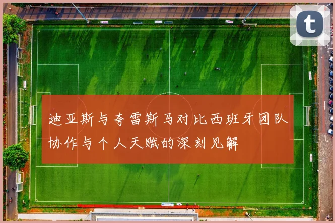 迪亚斯与夸雷斯马对比西班牙团队协作与个人天赋的深刻见解
