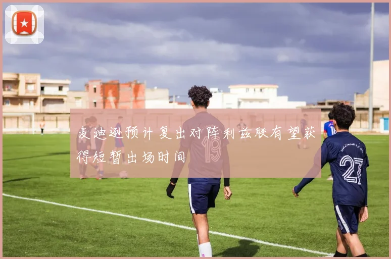 麦迪逊预计复出对阵利兹联有望获得短暂出场时间