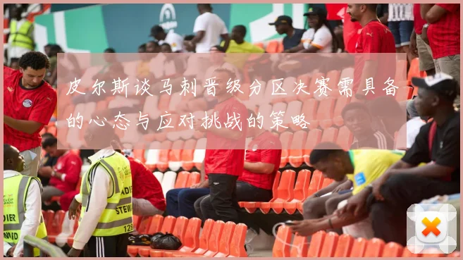 皮尔斯谈马刺晋级分区决赛需具备的心态与应对挑战的策略