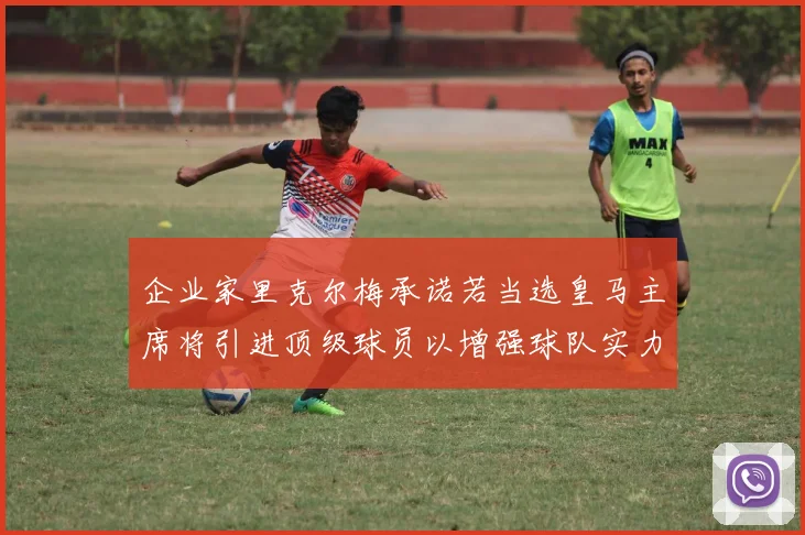 企业家里克尔梅承诺若当选皇马主席将引进顶级球员以增强球队实力