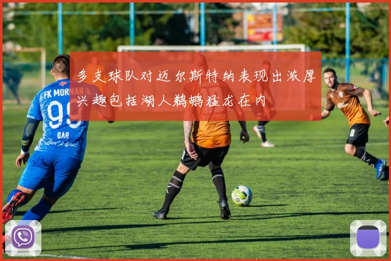 多支球队对迈尔斯特纳表现出浓厚兴趣包括湖人鹈鹕猛龙在内