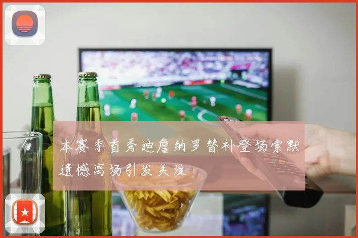 本赛季首秀迪詹纳罗替补登场索默遗憾离场引发关注