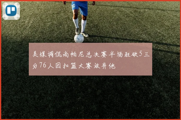 美媒调侃尚帕尼总决赛半场狂砍5三分76人因扣篮大赛放弃他