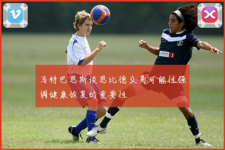 马特巴恩斯谈恩比德交易可能性强调健康恢复的重要性