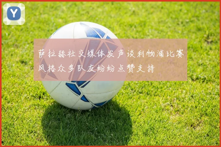 萨拉赫社交媒体发声谈利物浦比赛风格众多队友纷纷点赞支持