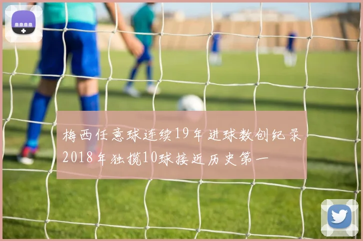 梅西任意球连续19年进球数创纪录2018年独揽10球接近历史第一